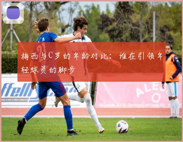 梅西与C罗的年龄对比：谁在引领年轻球员的脚步