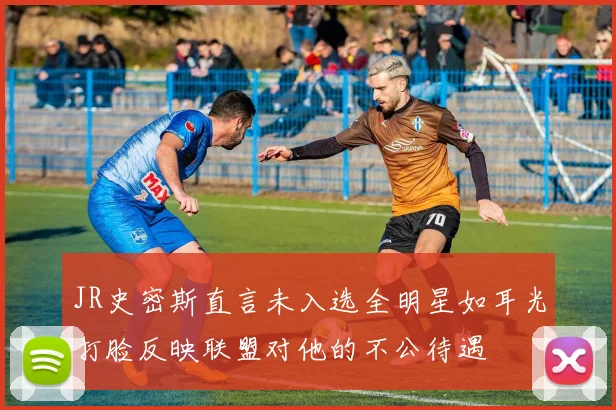 JR史密斯直言未入选全明星如耳光打脸反映联盟对他的不公待遇