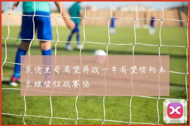 莫德里奇渴望再战一年有望续约米兰继续征战赛场