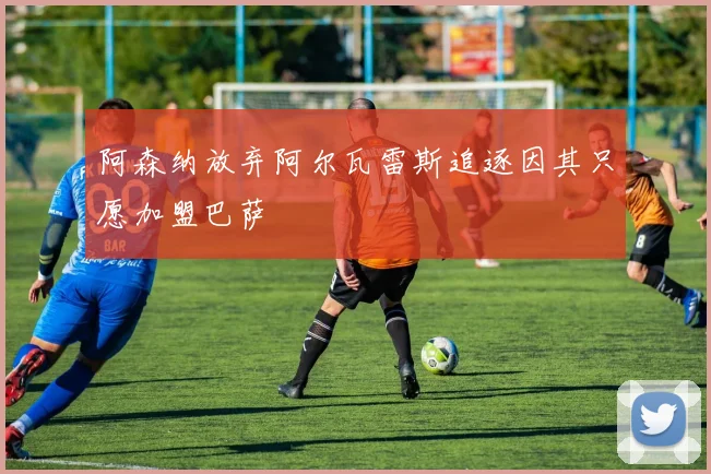 阿森纳放弃阿尔瓦雷斯追逐因其只愿加盟巴萨