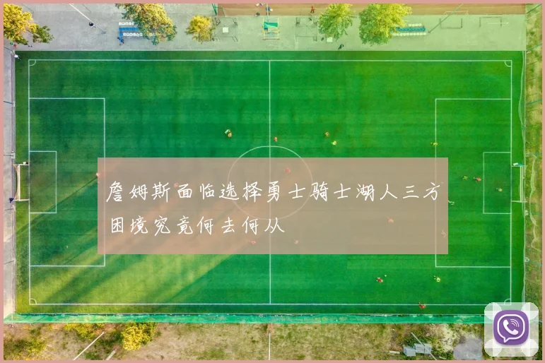 詹姆斯面临选择勇士骑士湖人三方困境究竟何去何从