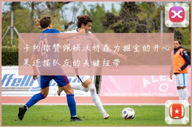 卡约称赞佩顿沃特森为掘金的开心果连接队友的关键纽带