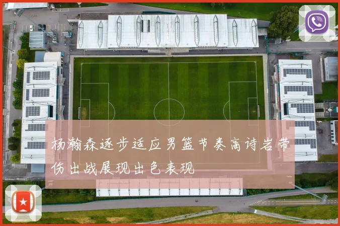 杨瀚森逐步适应男篮节奏高诗岩带伤出战展现出色表现
