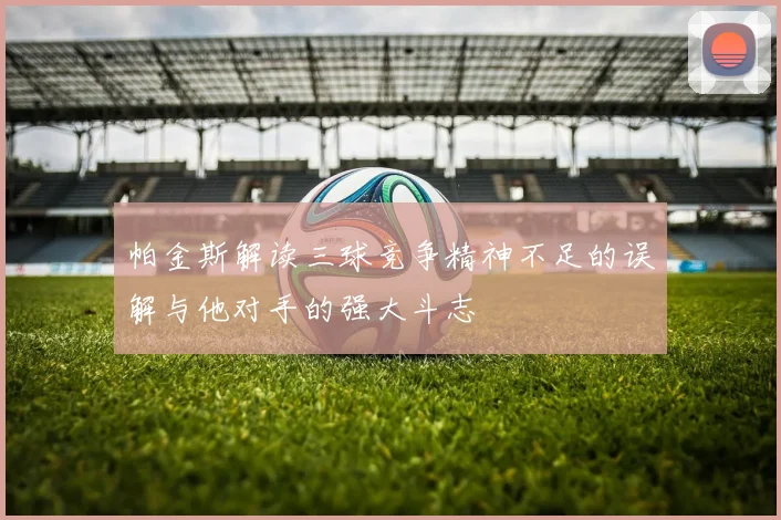 帕金斯解读三球竞争精神不足的误解与他对手的强大斗志