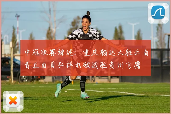 中冠联赛综述：重庆瀚达大胜云南青丘自贡弘祥电碳战胜贵州飞鹰