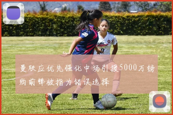 曼联应优先强化中场引援5000万镑购前锋被指为错误选择