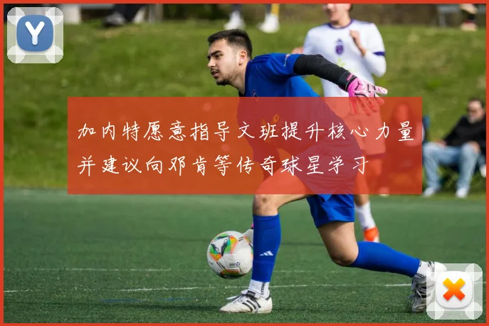 加内特愿意指导文班提升核心力量并建议向邓肯等传奇球星学习