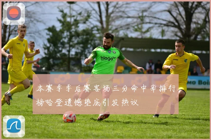 本赛季季后赛客场三分命中率排行榜哈登遗憾垫底引发热议