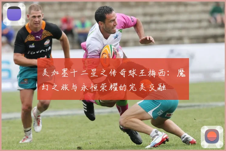 美加墨十二星之传奇球王梅西：魔幻之旅与永恒荣耀的完美交融