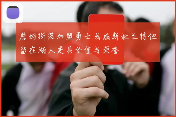 詹姆斯若加盟勇士或成新杜兰特但留在湖人更具价值与荣誉