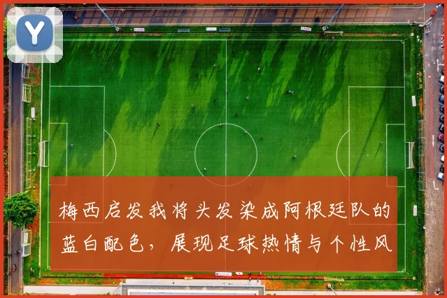 梅西启发我将头发染成阿根廷队的蓝白配色，展现足球热情与个性风采