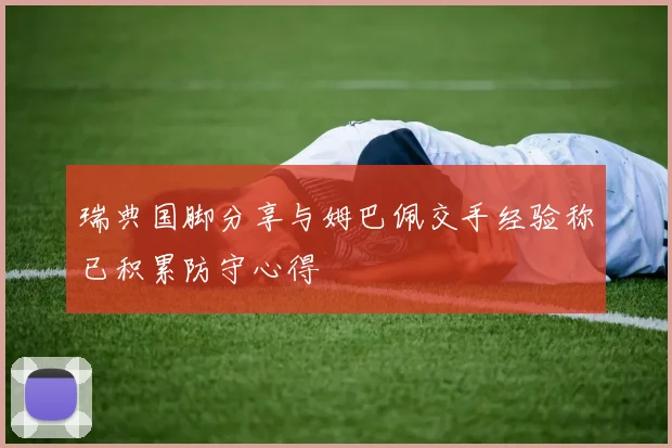 瑞典国脚分享与姆巴佩交手经验称已积累防守心得